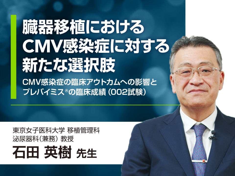 臓器移植におけるCMV感染症に対する新たな選択肢 - CMV感染症の臨床アウトカムへの影響とプレバイミス®の臨床成績（002試験）-