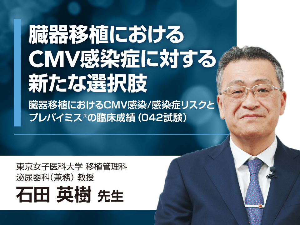 臓器移植におけるCMV感染症に対する新たな選択肢 - 臓器移植におけるCMV感染/感染症リスクとプレバイミス®の臨床成績（042試験）-